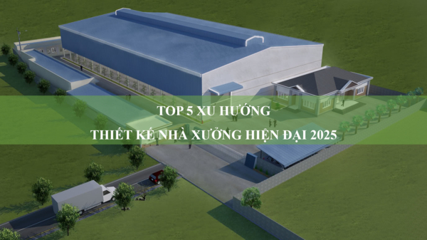 Top 5 xu hướng thiết kế nhà xưởng hiện đại năm 2025